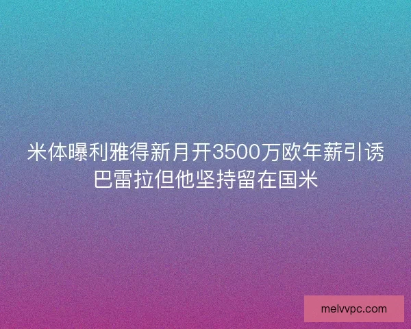 米体曝利雅得新月开3500万欧年薪引诱巴雷拉但他坚持留在国米