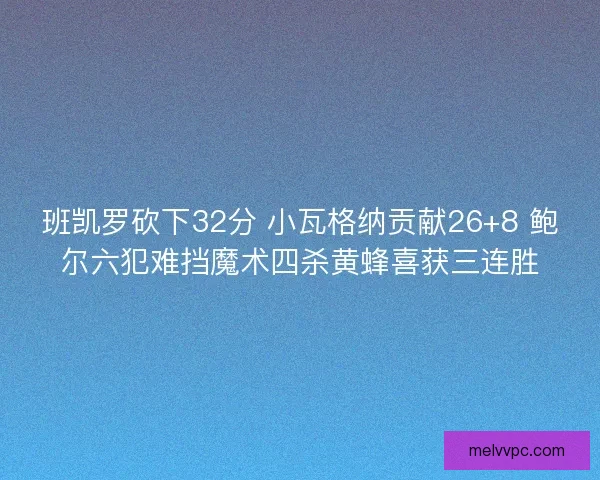 班凯罗砍下32分 小瓦格纳贡献26+8 鲍尔六犯难挡魔术四杀黄蜂喜获三连胜