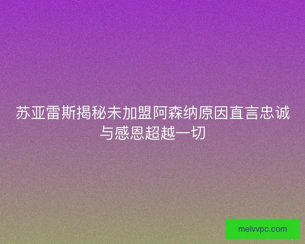 苏亚雷斯揭秘未加盟阿森纳原因直言忠诚与感恩超越一切
