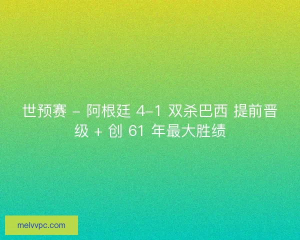 世预赛 - 阿根廷 4-1 双杀巴西 提前晋级 + 创 61 年最大胜绩