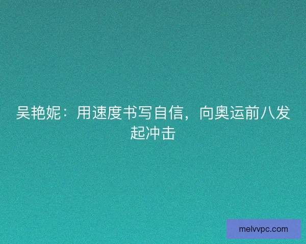 吴艳妮：用速度书写自信，向奥运前八发起冲击