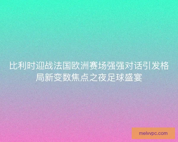 比利时迎战法国欧洲赛场强强对话引发格局新变数焦点之夜足球盛宴