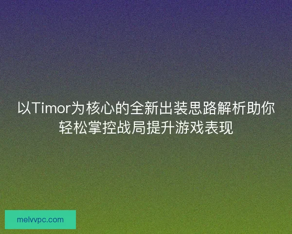 以Timor为核心的全新出装思路解析助你轻松掌控战局提升游戏表现