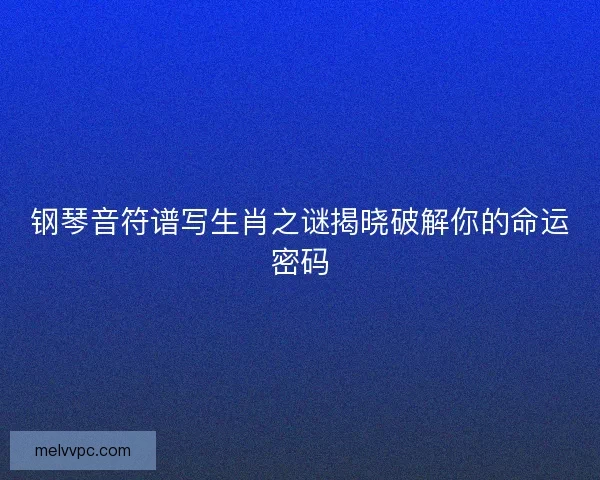 钢琴音符谱写生肖之谜揭晓破解你的命运密码 钢琴音符谱写生肖之谜揭晓破解你的命运密码