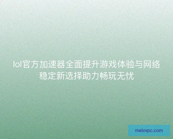 lol官方加速器全面提升游戏体验与网络稳定新选择助力畅玩无忧