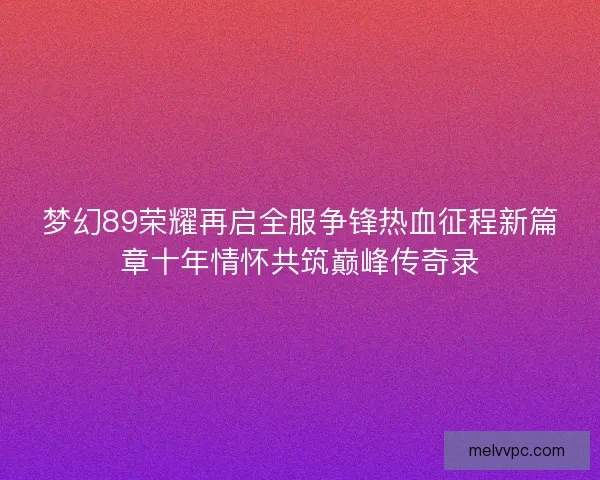 梦幻89荣耀再启全服争锋热血征程新篇章十年情怀共筑巅峰传奇录