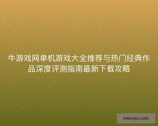 牛游戏网单机游戏大全推荐与热门经典作品深度评测指南最新下载攻略
