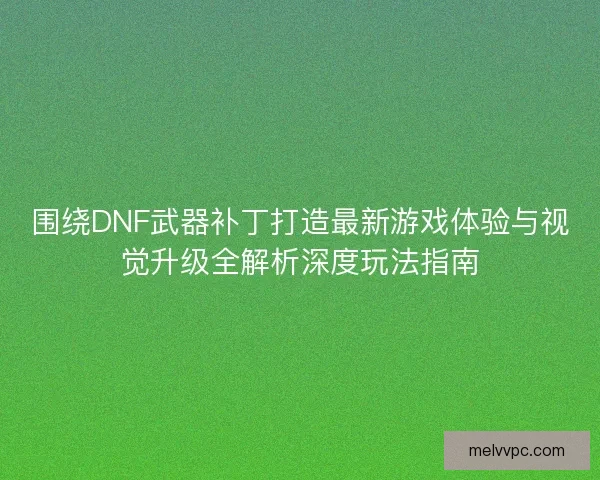 围绕DNF武器补丁打造最新游戏体验与视觉升级全解析深度玩法指南
