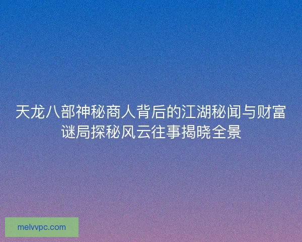 天龙八部神秘商人背后的江湖秘闻与财富谜局探秘风云往事揭晓全景