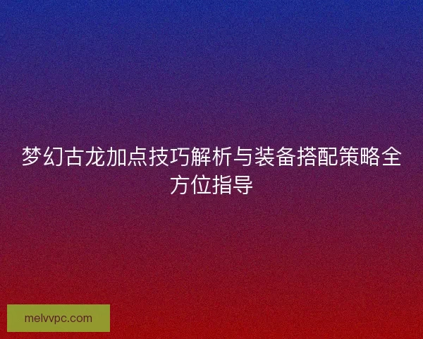 梦幻古龙加点技巧解析与装备搭配策略全方位指导