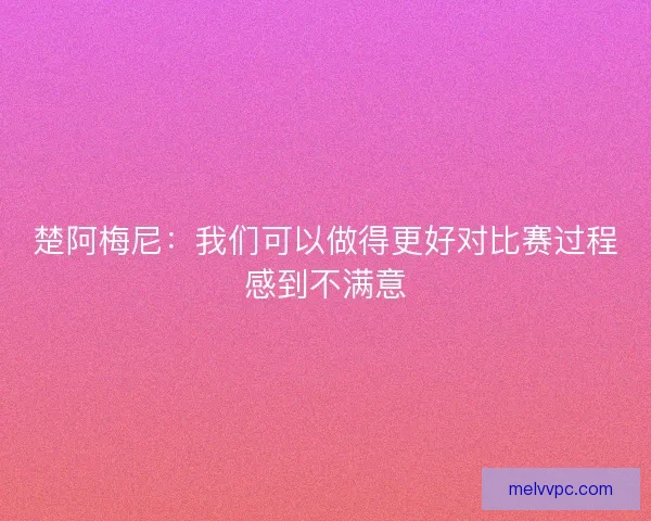 楚阿梅尼：我们可以做得更好对比赛过程感到不满意