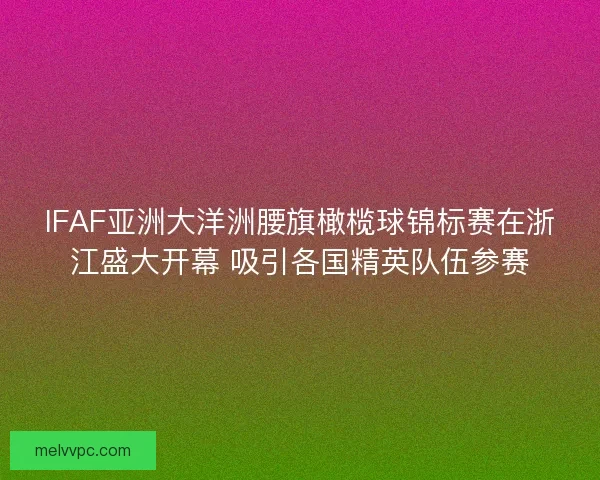 IFAF亚洲大洋洲腰旗橄榄球锦标赛在浙江盛大开幕 吸引各国精英队伍参赛