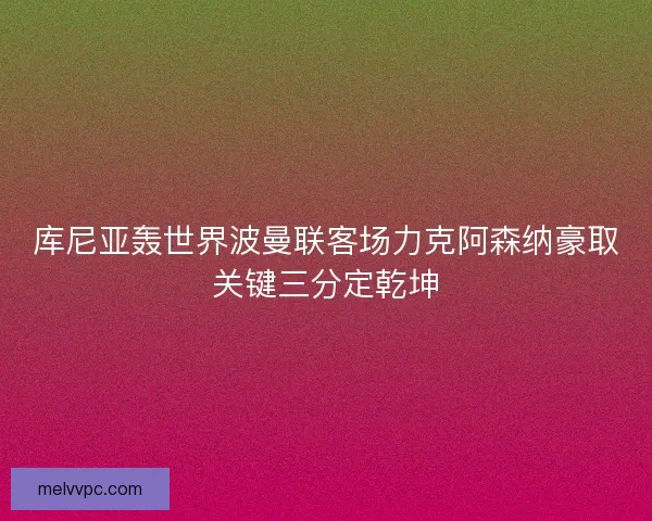 库尼亚轰世界波曼联客场力克阿森纳豪取关键三分定乾坤