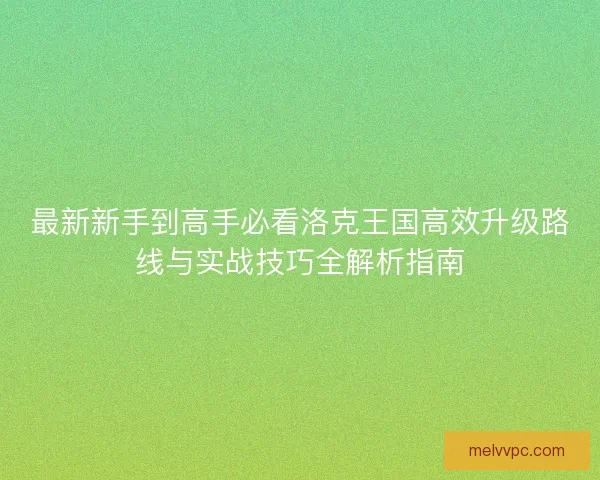 最新新手到高手必看洛克王国高效升级路线与实战技巧全解析指南
