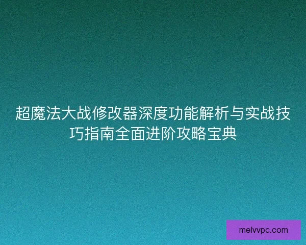 超魔法大战修改器深度功能解析与实战技巧指南全面进阶攻略宝典