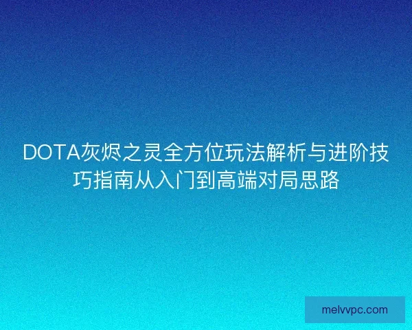 DOTA灰烬之灵全方位玩法解析与进阶技巧指南从入门到高端对局思路