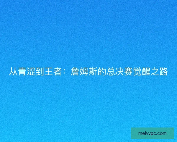 从青涩到王者：詹姆斯的总决赛觉醒之路