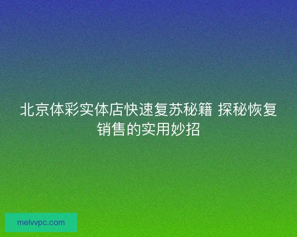 北京体彩实体店快速复苏秘籍 探秘恢复销售的实用妙招