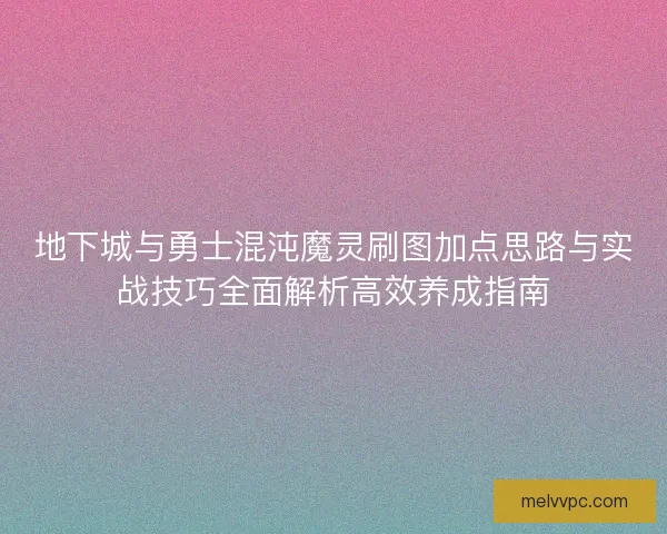 地下城与勇士混沌魔灵刷图加点思路与实战技巧全面解析高效养成指南