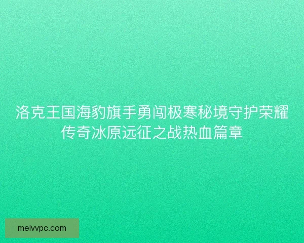 洛克王国海豹旗手勇闯极寒秘境守护荣耀传奇冰原远征之战热血篇章
