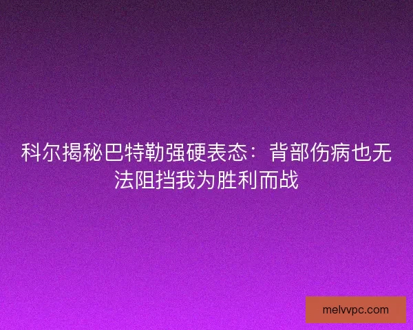 科尔揭秘巴特勒强硬表态：背部伤病也无法阻挡我为胜利而战