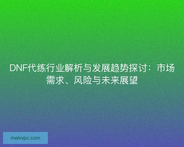 DNF代练行业解析与发展趋势探讨：市场需求、风险与未来展望