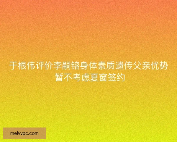 于根伟评价李嗣镕身体素质遗传父亲优势 暂不考虑夏窗签约