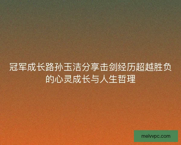 冠军成长路孙玉洁分享击剑经历超越胜负的心灵成长与人生哲理