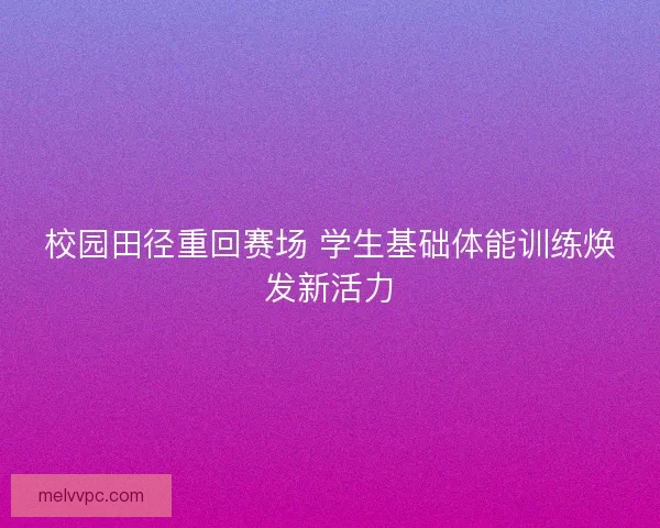 校园田径重回赛场 学生基础体能训练焕发新活力