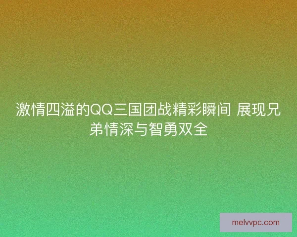 激情四溢的QQ三国团战精彩瞬间 展现兄弟情深与智勇双全