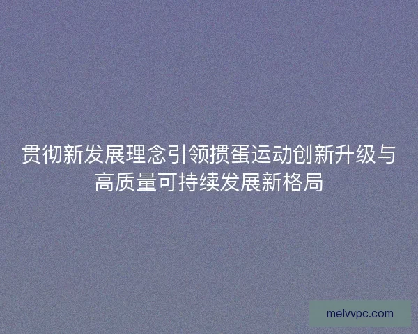 贯彻新发展理念引领掼蛋运动创新升级与高质量可持续发展新格局