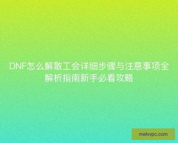 DNF怎么解散工会详细步骤与注意事项全解析指南新手必看攻略