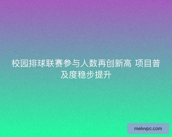 校园排球联赛参与人数再创新高 项目普及度稳步提升