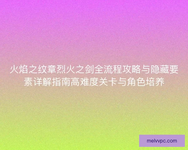 火焰之纹章烈火之剑全流程攻略与隐藏要素详解指南高难度关卡与角色培养