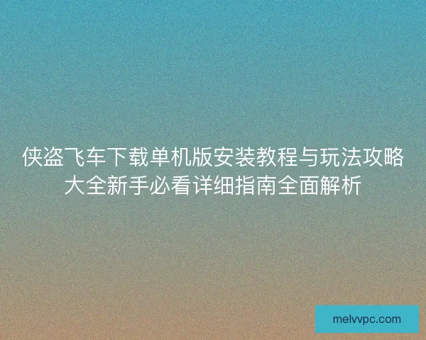 侠盗飞车下载单机版安装教程与玩法攻略大全新手必看详细指南全面解析