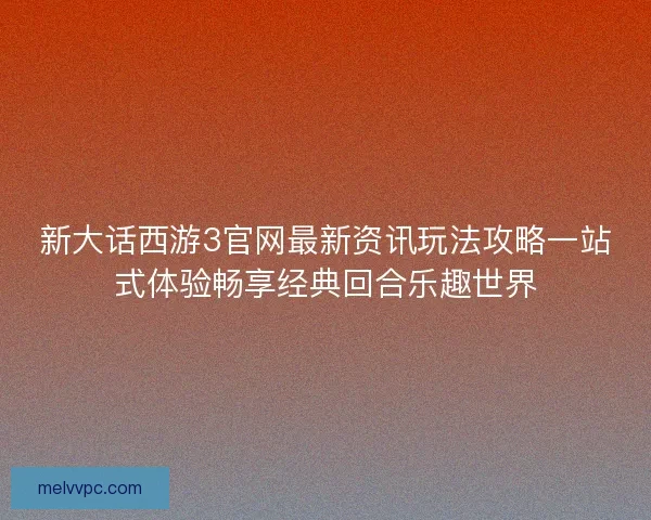 新大话西游3官网最新资讯玩法攻略一站式体验畅享经典回合乐趣世界
