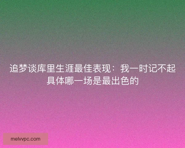 追梦谈库里生涯最佳表现：我一时记不起具体哪一场是最出色的