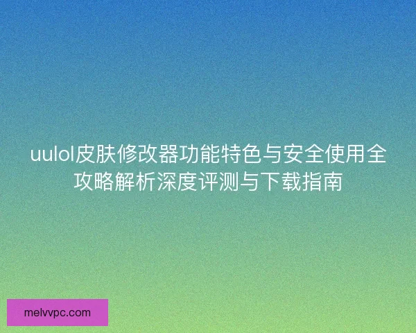 uulol皮肤修改器功能特色与安全使用全攻略解析深度评测与下载指南