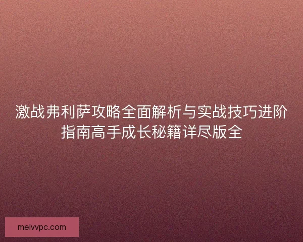 激战弗利萨攻略全面解析与实战技巧进阶指南高手成长秘籍详尽版全