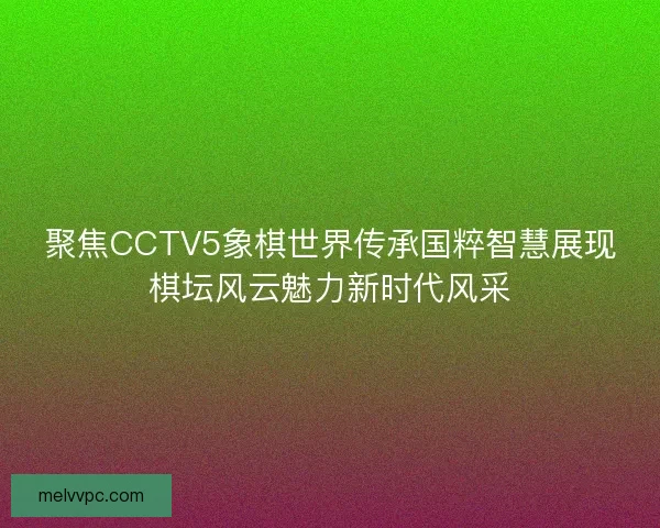 聚焦CCTV5象棋世界传承国粹智慧展现棋坛风云魅力新时代风采