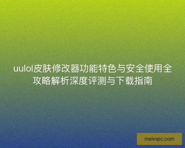 uulol皮肤修改器功能特色与安全使用全攻略解析深度评测与下载指南