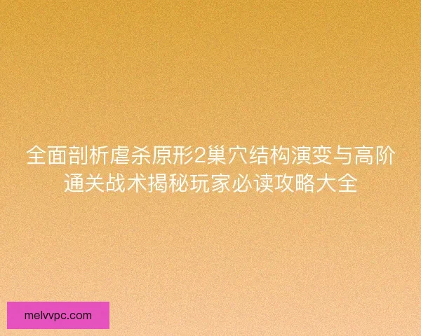 全面剖析虐杀原形2巢穴结构演变与高阶通关战术揭秘玩家必读攻略大全