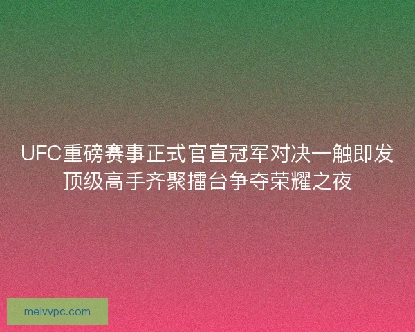 UFC重磅赛事正式官宣冠军对决一触即发顶级高手齐聚擂台争夺荣耀之夜