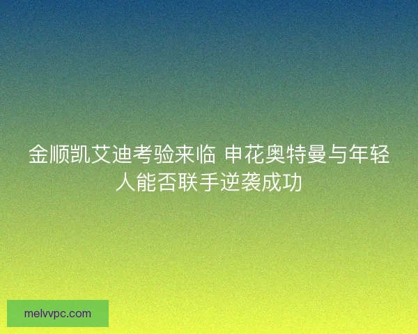 金顺凯艾迪考验来临 申花奥特曼与年轻人能否联手逆袭成功