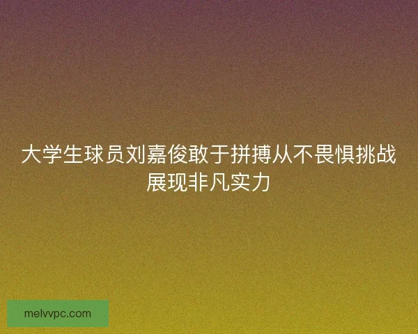 大学生球员刘嘉俊敢于拼搏从不畏惧挑战展现非凡实力