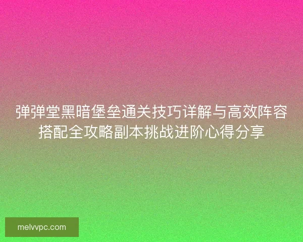 弹弹堂黑暗堡垒通关技巧详解与高效阵容搭配全攻略副本挑战进阶心得分享