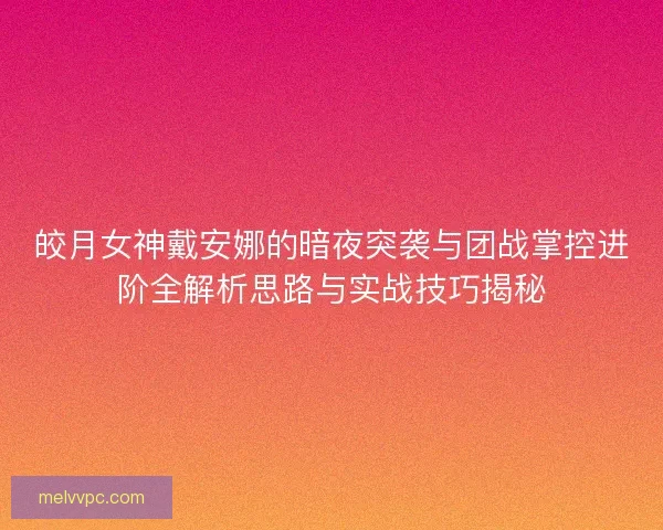 皎月女神戴安娜的暗夜突袭与团战掌控进阶全解析思路与实战技巧揭秘